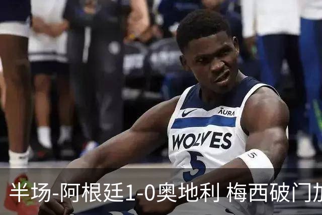 半场-阿根廷1-0奥地利 梅西破门加冕世界杯射手王+失点劳塔罗造点